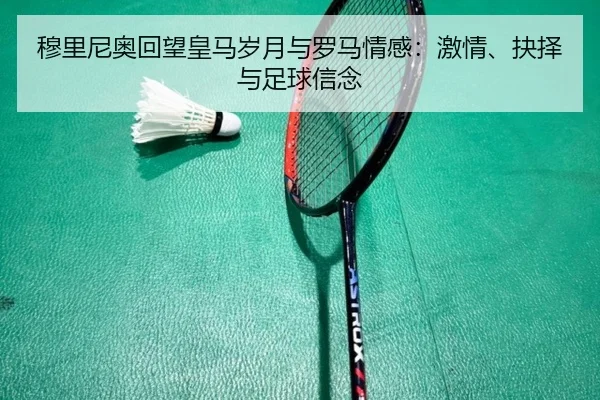 穆里尼奥回望皇马岁月与罗马情感：激情、抉择与足球信念