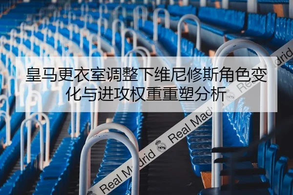 皇马更衣室调整下维尼修斯角色变化与进攻权重重塑分析